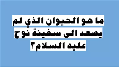 ما هو الحيوان الوحيد الذي لم يصعد على سفينة سيدنا نوح