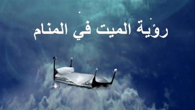 تفسير رؤية المېت في المنام سوف تبكي لماذا اختارك انت من بين كل اقاربه بالتحديد ليأتي إليك