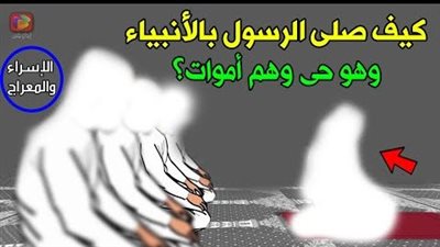 كيف إلتقى النبي وهو حي بالأنبياء وهم أم.وات فى رحلة الإسراء والمعراج