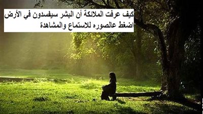 كيف عرفت الملائكة أن البشر سيفسدون في الأرض ؟ هل خلق الله البشر أولا أم الملائكة
