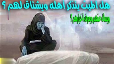 هل المېت يتذكر أهله ويشتاق لهم ؟ ويسأل عنهم ويعرف أخبارهم ؟