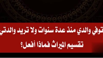 ټوفي والدي منذ عدة سنوات ولا تريد والدتي تقسيم الميراث فماذا أفعل؟