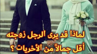 ﻟﻤﺎﺫﺍ ﻳﺮﻯ ﺍﻟﺮﺟﻞ ﺯﻭﺟﺘﻪ ﺃﻗﻞ ﺟﻤﺎﻻ ﻣﻦ ﺍﻷﺧﺮﻳﺎﺕ ؟